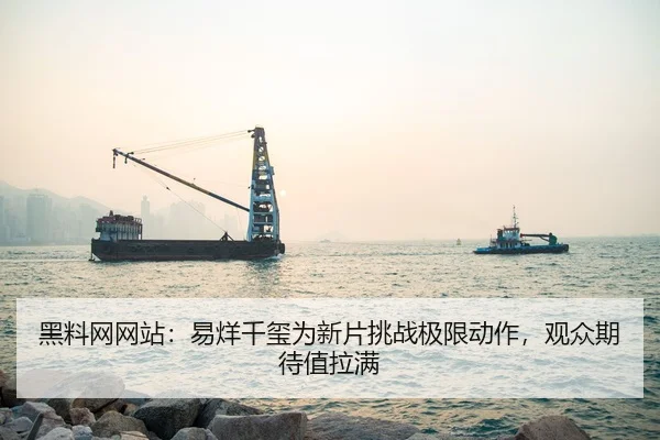 黑料网网站：易烊千玺为新片挑战极限动作，观众期待值拉满