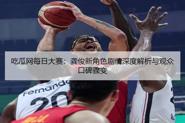 吃瓜网每日大赛：龚俊新角色剧情深度解析与观众口碑骤变