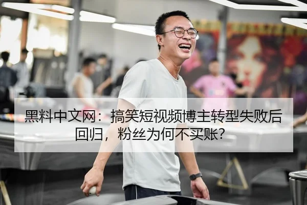 黑料中文网：搞笑短视频博主转型失败后回归，粉丝为何不买账？